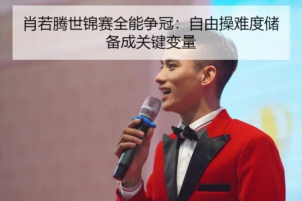 肖若腾世锦赛全能争冠：自由操难度储备成关键变量