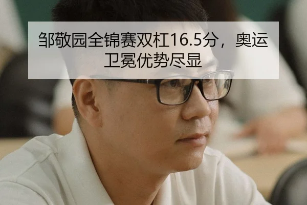 邹敬园全锦赛双杠16.5分，奥运卫冕优势尽显