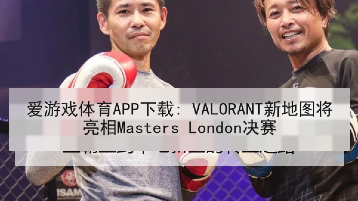 爱游戏体育APP下载: VALORANT新地图将亮相Masters London决赛