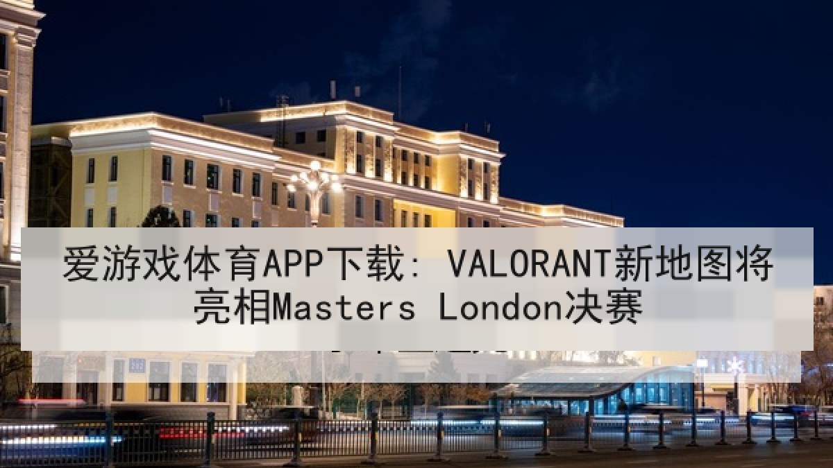 爱游戏体育APP下载: VALORANT新地图将亮相Masters London决赛