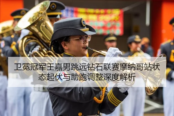 卫冕冠军王嘉男跳远钻石联赛摩纳哥站状态起伏与助跑调整深度解析
