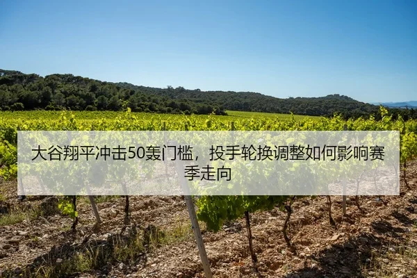 大谷翔平冲击50轰门槛，投手轮换调整如何影响赛季走向