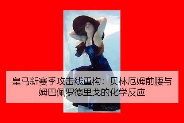 皇马新赛季攻击线重构：贝林厄姆前腰与姆巴佩罗德里戈的化学反应