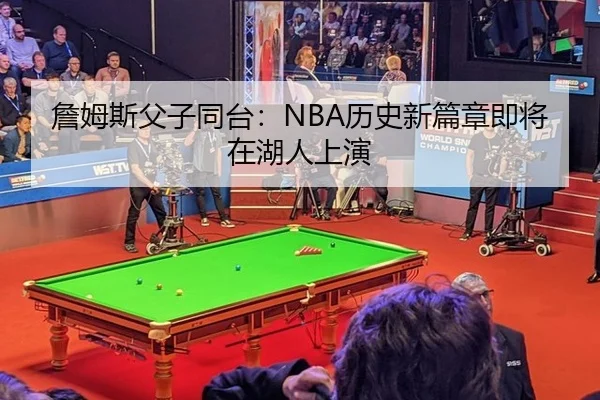 詹姆斯父子同台：NBA历史新篇章即将在湖人上演