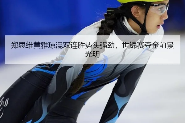 郑思维黄雅琼混双连胜势头强劲，世锦赛夺金前景光明
