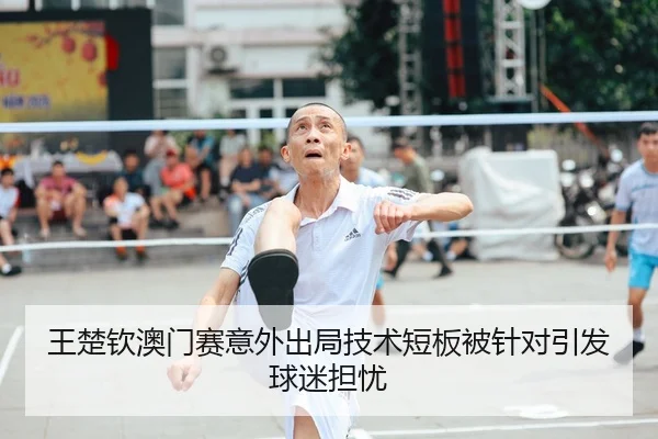 王楚钦澳门赛意外出局技术短板被针对引发球迷担忧