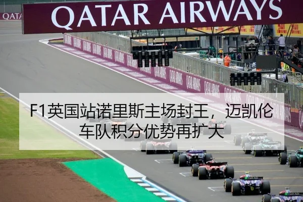 F1英国站诺里斯主场封王，迈凯伦车队积分优势再扩大