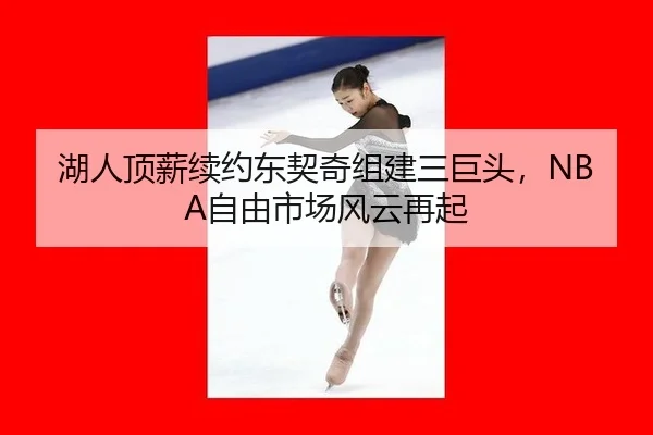 湖人顶薪续约东契奇组建三巨头，NBA自由市场风云再起