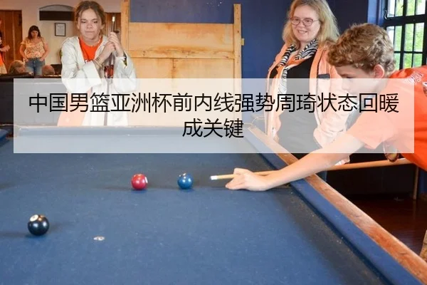 中国男篮亚洲杯前内线强势周琦状态回暖成关键