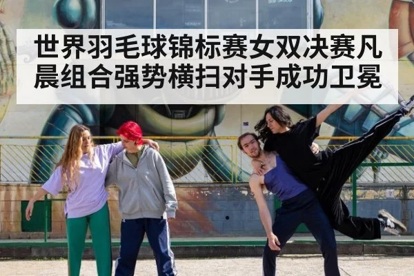 世界羽毛球锦标赛女双决赛凡晨组合强势横扫对手成功卫冕