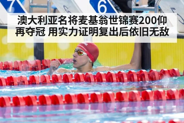 澳大利亚名将麦基翁世锦赛200仰再夺冠 用实力证明复出后依旧无敌