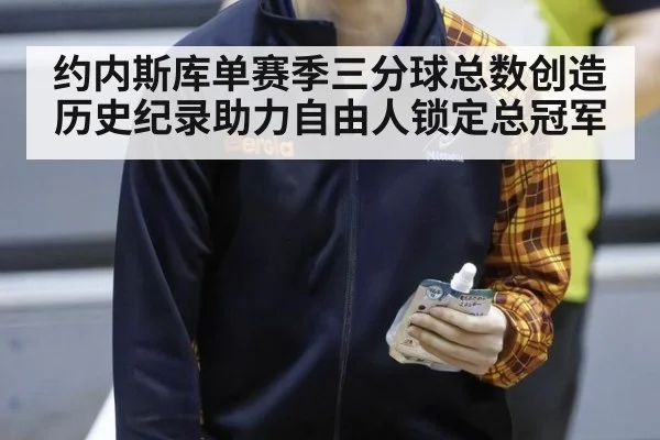 约内斯库单赛季三分球总数创造历史纪录助力自由人锁定总冠军