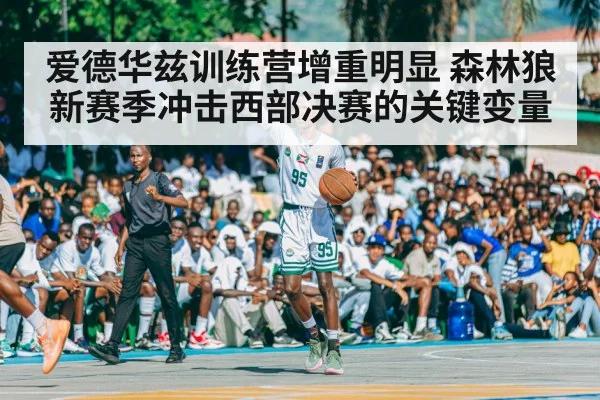 爱德华兹训练营增重明显 森林狼新赛季冲击西部决赛的关键变量