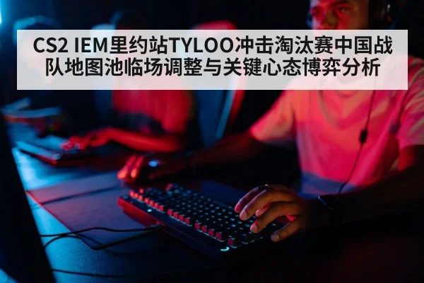 CS2 IEM里约站TYLOO冲击淘汰赛中国战队地图池临场调整与关键心态博弈分析